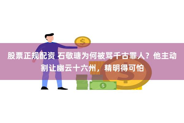 股票正规配资 石敬瑭为何被骂千古罪人？他主动割让幽云十六州，精明得可怕