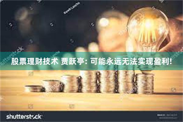 股票理财技术 贾跃亭: 可能永远无法实现盈利!