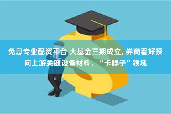 免息专业配资平台 大基金三期成立, 券商看好投向上游关键设备材料、“卡脖子”领域