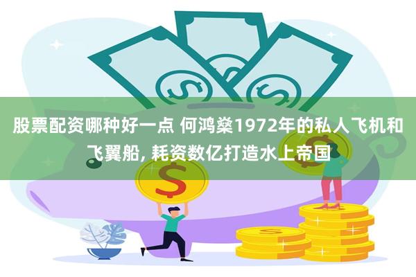 股票配资哪种好一点 何鸿燊1972年的私人飞机和飞翼船, 耗资数亿打造水上帝国