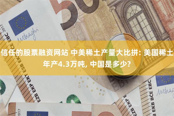 信任的股票融资网站 中美稀土产量大比拼: 美国稀土年产4.3万吨, 中国是多少?