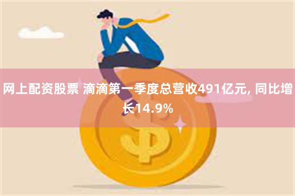 网上配资股票 滴滴第一季度总营收491亿元, 同比增长14.9%