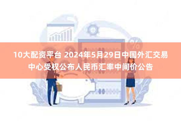 10大配资平台 2024年5月29日中国外汇交易中心受权公布人民币汇率中间价公告