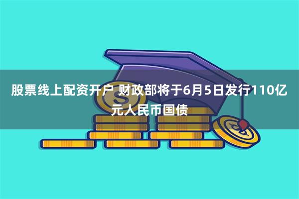 股票线上配资开户 财政部将于6月5日发行110亿元人民币国债