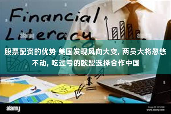 股票配资的优势 美国发现风向大变, 两员大将忽悠不动, 吃过亏的欧盟选择合作中国