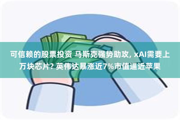 可信赖的股票投资 马斯克强势助攻, xAI需要上万块芯片? 英伟达暴涨近7%市值逼近苹果