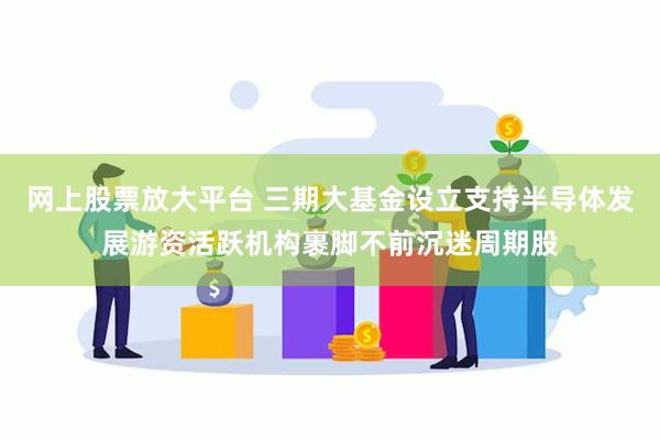 网上股票放大平台 三期大基金设立支持半导体发展游资活跃机构裹脚不前沉迷周期股