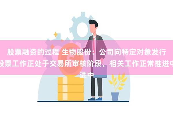 股票融资的过程 生物股份：公司向特定对象发行股票工作正处于交易所审核阶段，相关工作正常推进中