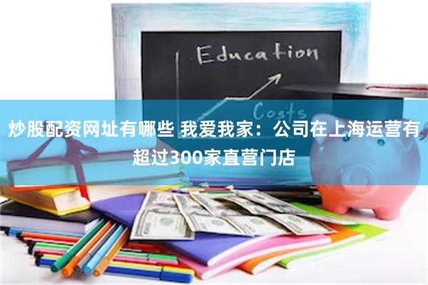 炒股配资网址有哪些 我爱我家：公司在上海运营有超过300家直营门店