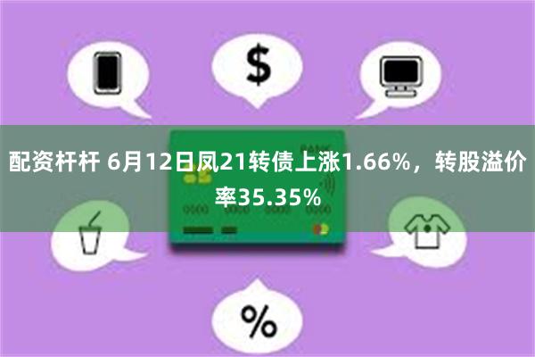 配资杆杆 6月12日凤21转债上涨1.66%，转股溢价率35.35%