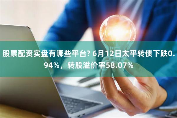 股票配资实盘有哪些平台? 6月12日太平转债下跌0.94%，转股溢价率58.07%