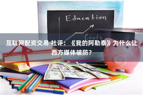 互联网配资交易 社评：《我的阿勒泰》为什么让西方媒体破防？