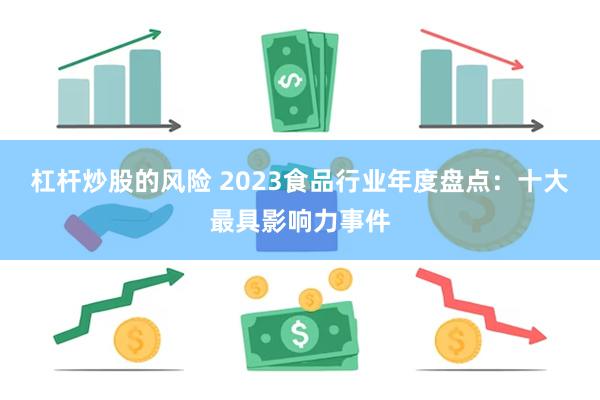 杠杆炒股的风险 2023食品行业年度盘点：十大最具影响力事件