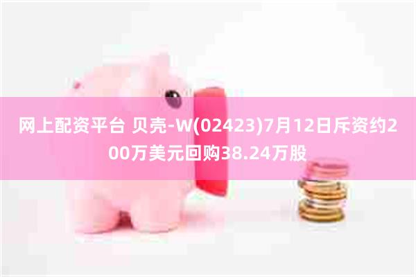 网上配资平台 贝壳-W(02423)7月12日斥资约200万美元回购38.24万股