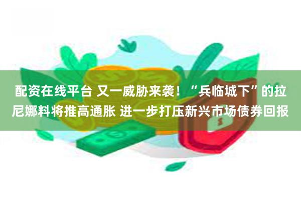 配资在线平台 又一威胁来袭！“兵临城下”的拉尼娜料将推高通胀 进一步打压新兴市场债券回报