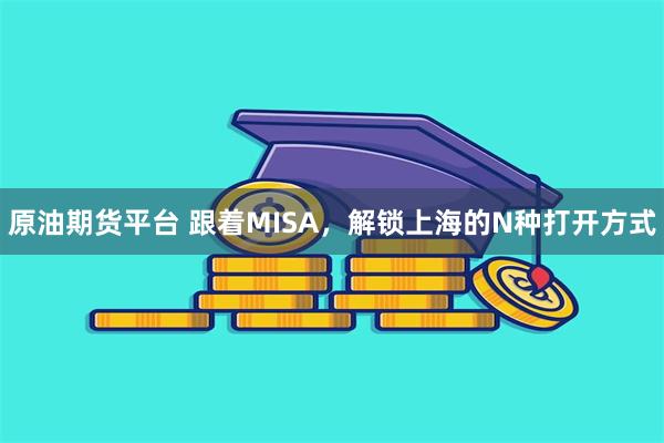 原油期货平台 跟着MISA，解锁上海的N种打开方式