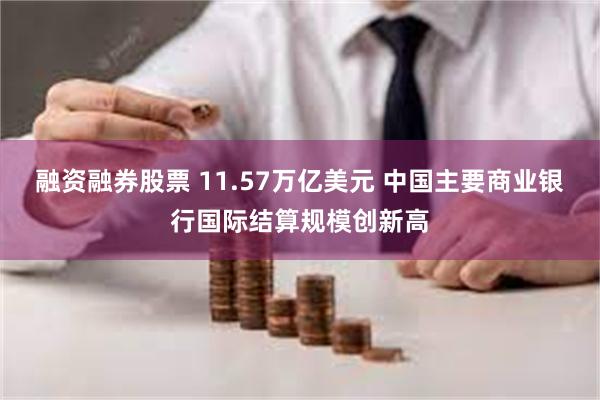 融资融券股票 11.57万亿美元 中国主要商业银行国际结算规模创新高