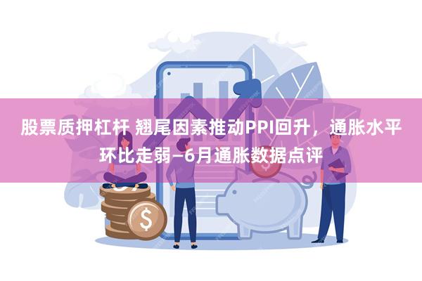 股票质押杠杆 翘尾因素推动PPI回升，通胀水平环比走弱—6月通胀数据点评