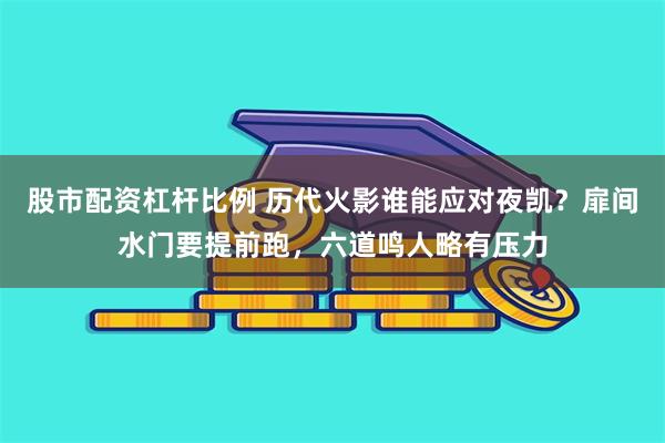 股市配资杠杆比例 历代火影谁能应对夜凯？扉间水门要提前跑，六道鸣人略有压力