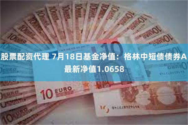 股票配资代理 7月18日基金净值：格林中短债债券A最新净值1.0658