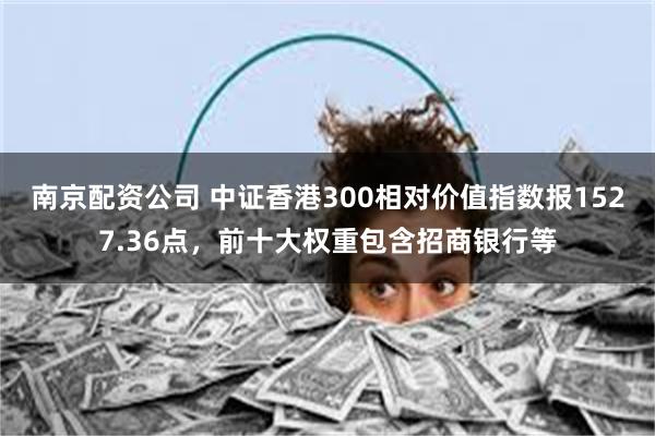 南京配资公司 中证香港300相对价值指数报1527.36点，前十大权重包含招商银行等