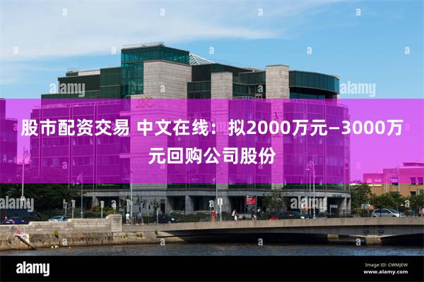 股市配资交易 中文在线：拟2000万元—3000万元回购公司股份