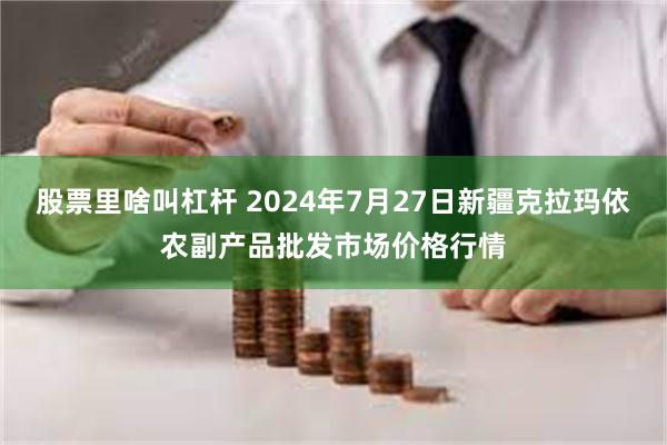 股票里啥叫杠杆 2024年7月27日新疆克拉玛依农副产品批发市场价格行情