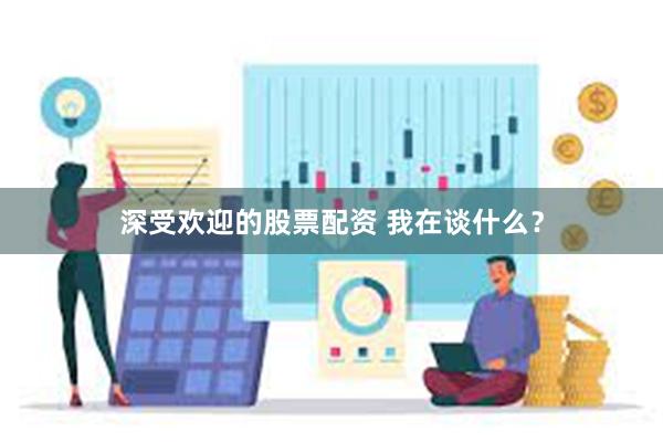 深受欢迎的股票配资 我在谈什么？