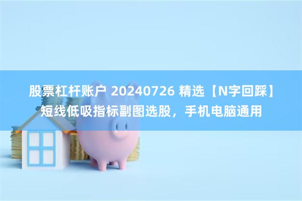 股票杠杆账户 20240726 精选【N字回踩】短线低吸指标副图选股，手机电脑通用