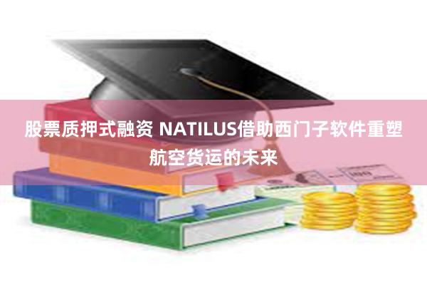 股票质押式融资 NATILUS借助西门子软件重塑航空货运的未来