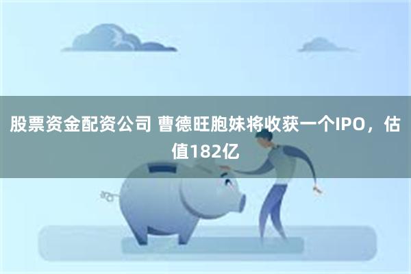 股票资金配资公司 曹德旺胞妹将收获一个IPO，估值182亿