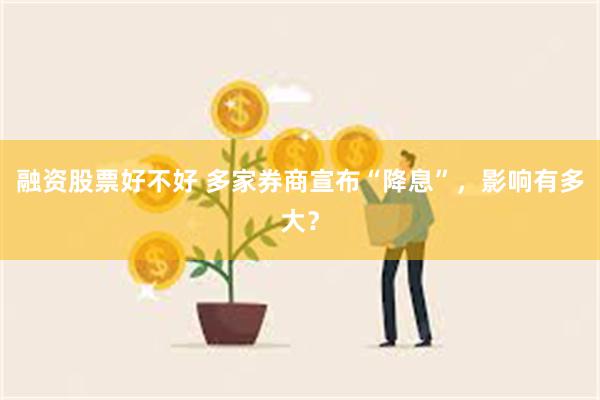 融资股票好不好 多家券商宣布“降息”，影响有多大？