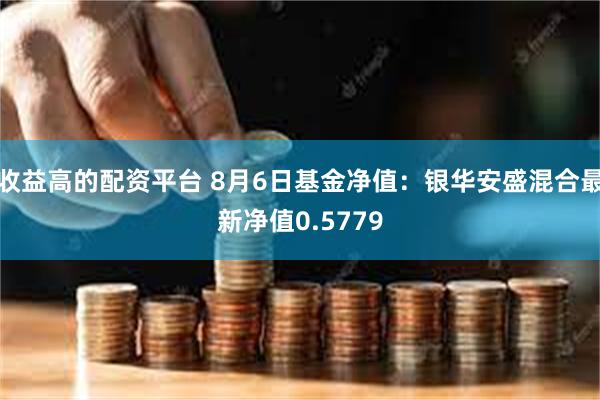 收益高的配资平台 8月6日基金净值：银华安盛混合最新净值0.5779