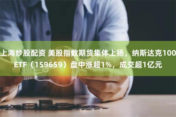 上海炒股配资 美股指数期货集体上扬，纳斯达克100ETF（159659）盘中涨超1%，成交超1亿元