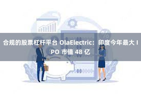 合规的股票杠杆平台 OlaElectric：印度今年最大 IPO 市值 48 亿