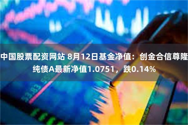 中国股票配资网站 8月12日基金净值：创金合信尊隆纯债A最新净值1.0751，跌0.14%