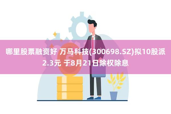 哪里股票融资好 万马科技(300698.SZ)拟10股派2.3元 于8月21日除权除息