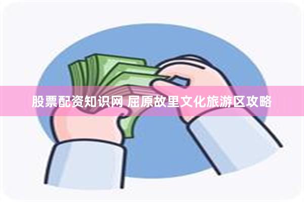 股票配资知识网 屈原故里文化旅游区攻略