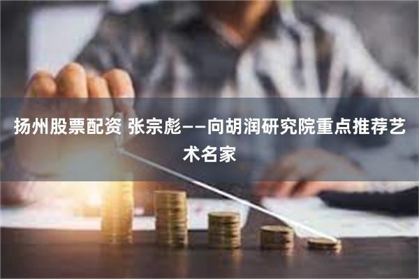 扬州股票配资 张宗彪——向胡润研究院重点推荐艺术名家