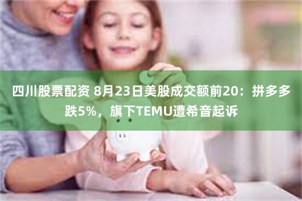 四川股票配资 8月23日美股成交额前20：拼多多跌5%，旗下TEMU遭希音起诉