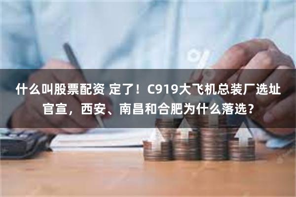 什么叫股票配资 定了！C919大飞机总装厂选址官宣，西安、南昌和合肥为什么落选？