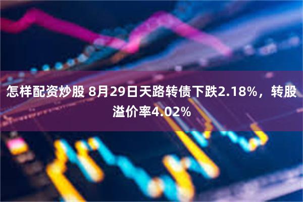 怎样配资炒股 8月29日天路转债下跌2.18%，转股溢价率4.02%