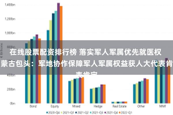 在线股票配资排行榜 落实军人军属优先就医权 内蒙古包头：军地协作保障军人军属权益获人大代表肯定