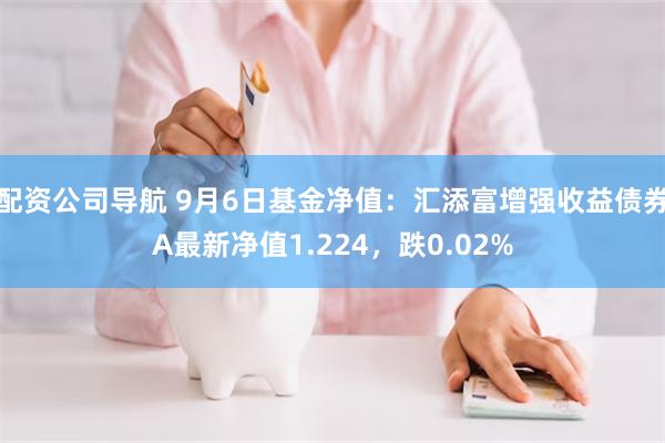 配资公司导航 9月6日基金净值：汇添富增强收益债券A最新净值1.224，跌0.02%