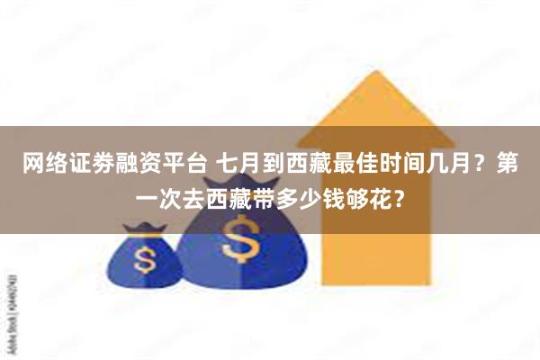 网络证劵融资平台 七月到西藏最佳时间几月？第一次去西藏带多少钱够花？