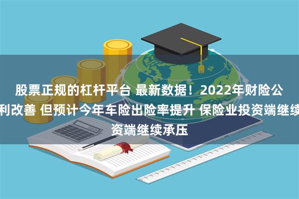 股票正规的杠杆平台 最新数据！2022年财险公司盈利改善 但预计今年车险出险率提升 保险业投资端继续承压