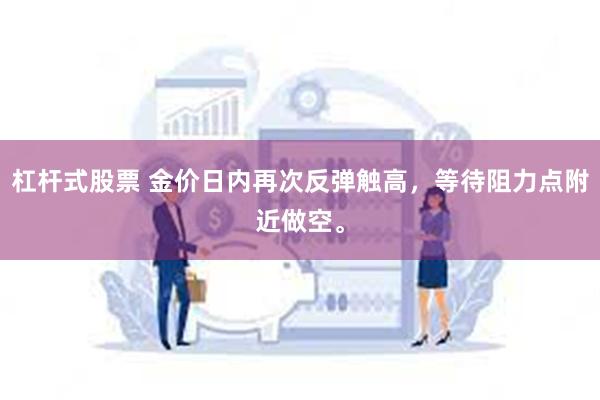 杠杆式股票 金价日内再次反弹触高，等待阻力点附近做空。