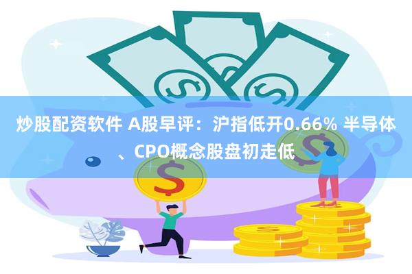 炒股配资软件 A股早评：沪指低开0.66% 半导体、CPO概念股盘初走低