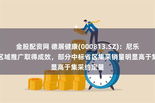 金股配资网 德展健康(000813.SZ)：尼乐集采中标区域推广取得成效，部分中标省区集采销量明显高于集采约定量