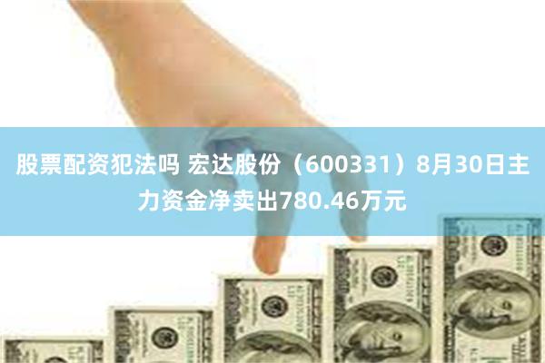 股票配资犯法吗 宏达股份（600331）8月30日主力资金净卖出780.46万元